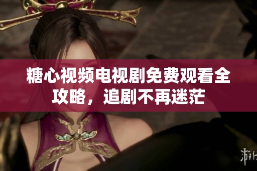 糖心视频电视剧免费观看全攻略，追剧不再迷茫