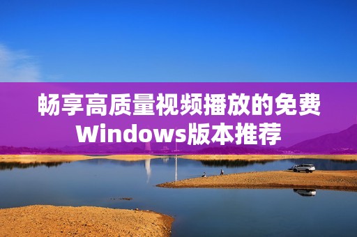 畅享高质量视频播放的免费Windows版本推荐