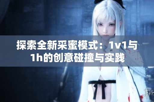 探索全新采蜜模式：1v1与1h的创意碰撞与实践