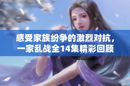 感受家族纷争的激烈对抗，一家乱战全14集精彩回顾