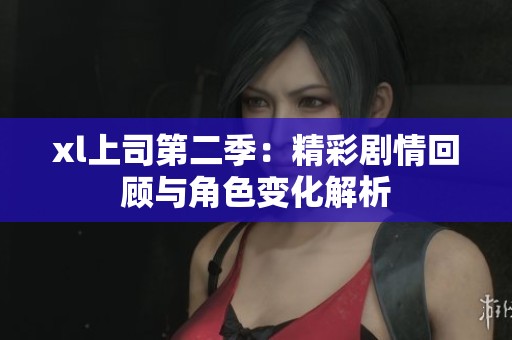 xl上司第二季：精彩剧情回顾与角色变化解析