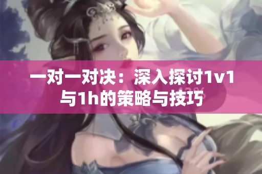 一对一对决：深入探讨1v1与1h的策略与技巧