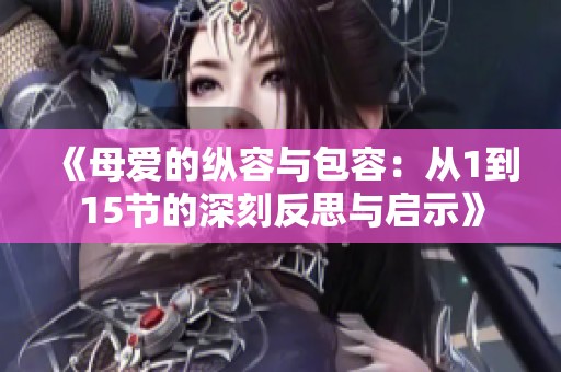 《母爱的纵容与包容：从1到15节的深刻反思与启示》