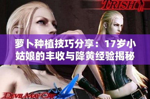 萝卜种植技巧分享：17岁小姑娘的丰收与降黄经验揭秘
