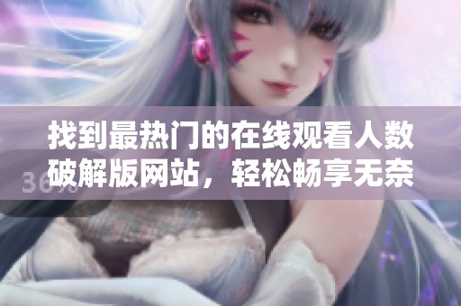 找到最热门的在线观看人数破解版网站，轻松畅享无奈限制
