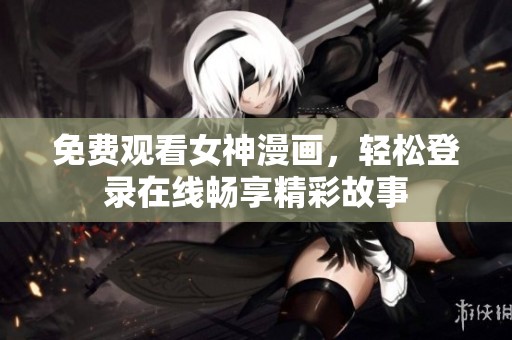 免费观看女神漫画，轻松登录在线畅享精彩故事