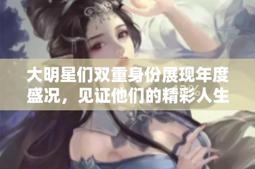 大明星们双重身份展现年度盛况，见证他们的精彩人生与职场成就