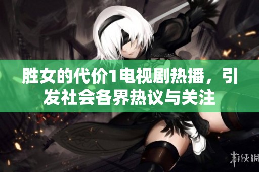 胜女的代价1电视剧热播，引发社会各界热议与关注