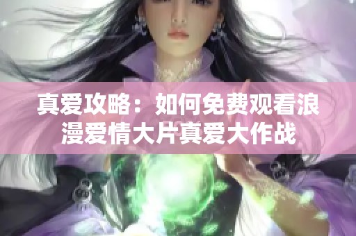 真爱攻略：如何免费观看浪漫爱情大片真爱大作战