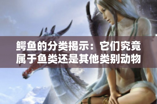 鳄鱼的分类揭示：它们究竟属于鱼类还是其他类别动物
