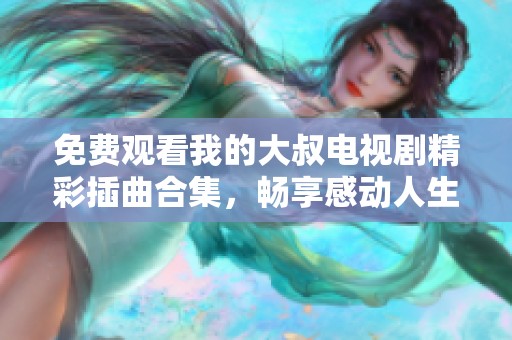 免费观看我的大叔电视剧精彩插曲合集，畅享感动人生每一刻
