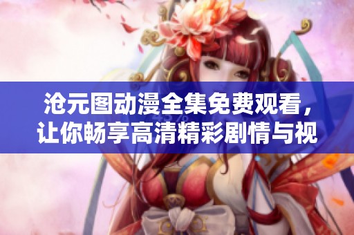 沧元图动漫全集免费观看，让你畅享高清精彩剧情与视觉盛宴
