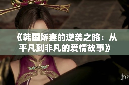 《韩国娇妻的逆袭之路：从平凡到非凡的爱情故事》