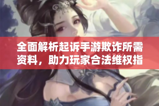 全面解析起诉手游欺诈所需资料，助力玩家合法维权指南