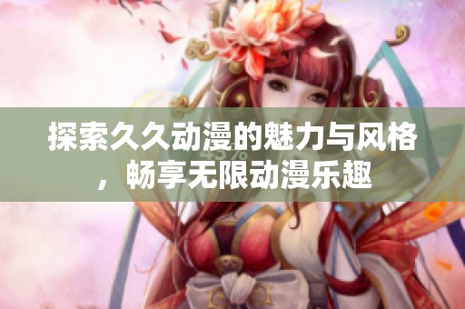 探索久久动漫的魅力与风格，畅享无限动漫乐趣