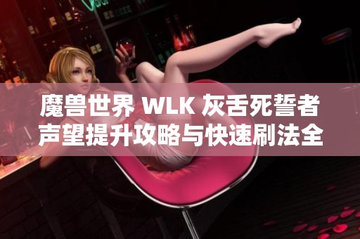 魔兽世界 WLK 灰舌死誓者声望提升攻略与快速刷法全解析
