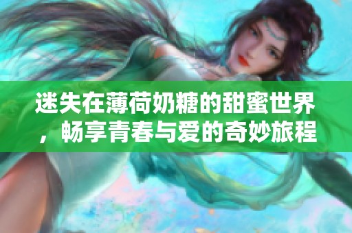 迷失在薄荷奶糖的甜蜜世界，畅享青春与爱的奇妙旅程