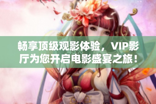 畅享顶级观影体验，VIP影厅为您开启电影盛宴之旅！