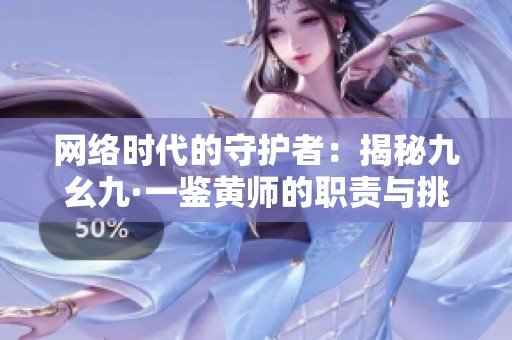 网络时代的守护者：揭秘九幺九·一鉴黄师的职责与挑战