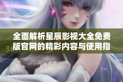 全面解析星辰影视大全免费版官网的精彩内容与使用指南