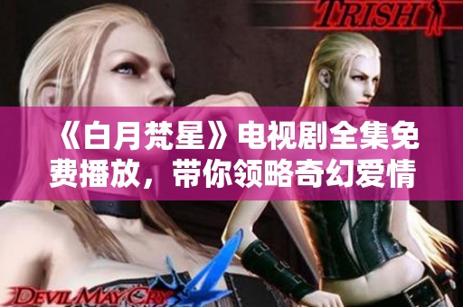 《白月梵星》电视剧全集免费播放，带你领略奇幻爱情之旅