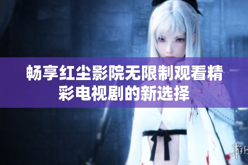 畅享红尘影院无限制观看精彩电视剧的新选择