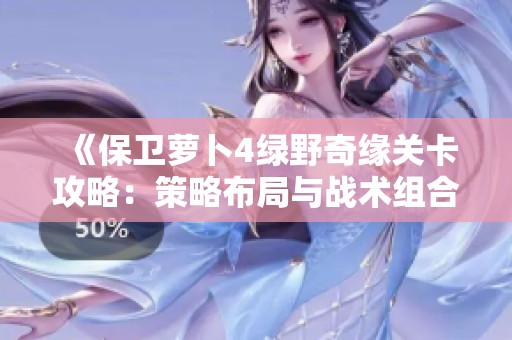 《保卫萝卜4绿野奇缘关卡攻略：策略布局与战术组合助你获胜》