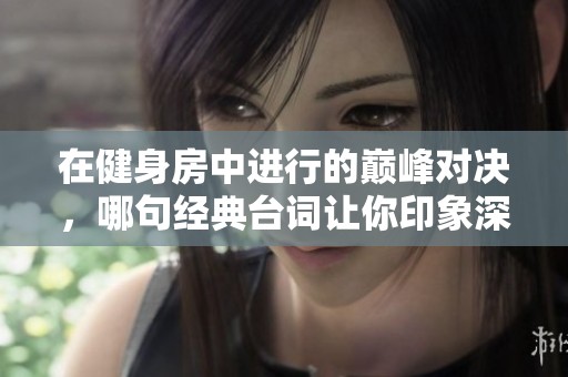 在健身房中进行的巅峰对决，哪句经典台词让你印象深刻？