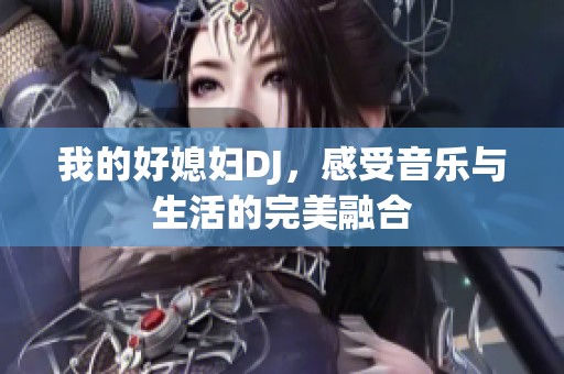 我的好媳妇DJ，感受音乐与生活的完美融合