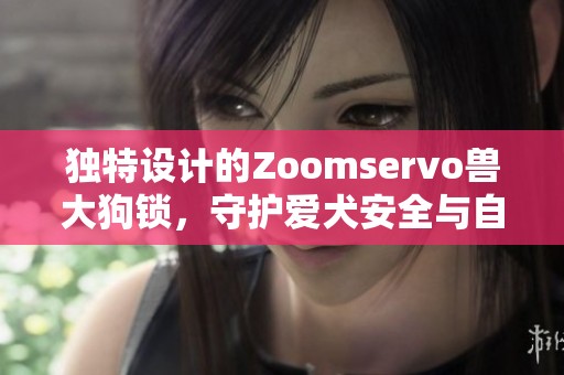 独特设计的Zoomservo兽大狗锁，守护爱犬安全与自由