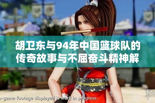 胡卫东与94年中国篮球队的传奇故事与不屈奋斗精神解析