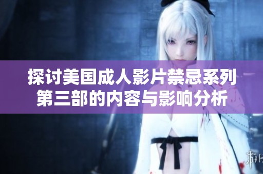 探讨美国成人影片禁忌系列第三部的内容与影响分析