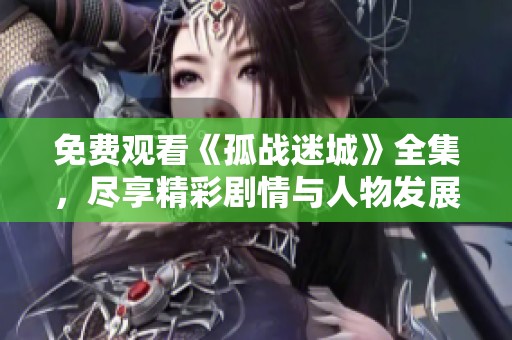 免费观看《孤战迷城》全集，尽享精彩剧情与人物发展
