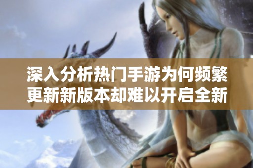 深入分析热门手游为何频繁更新新版本却难以开启全新游戏端的原因