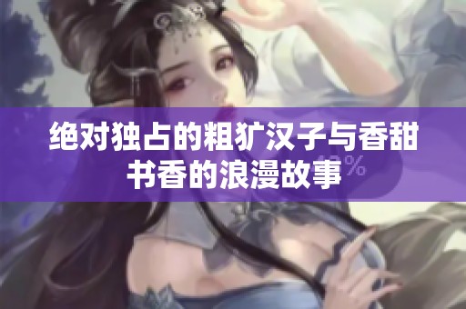 绝对独占的粗犷汉子与香甜书香的浪漫故事