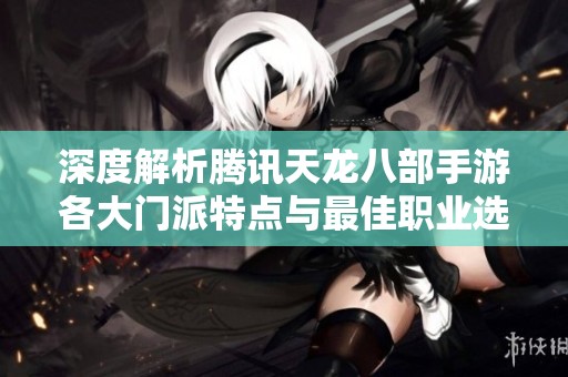 深度解析腾讯天龙八部手游各大门派特点与最佳职业选择指南