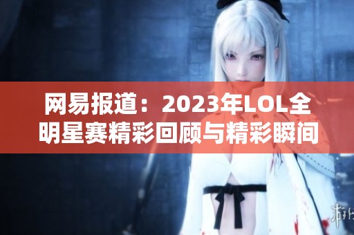 网易报道：2023年LOL全明星赛精彩回顾与精彩瞬间盘点