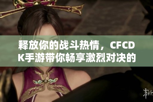 释放你的战斗热情，CFCDK手游带你畅享激烈对决的乐趣