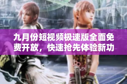 九月份短视频极速版全面免费开放，快速抢先体验新功能