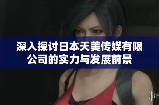 深入探讨日本天美传媒有限公司的实力与发展前景