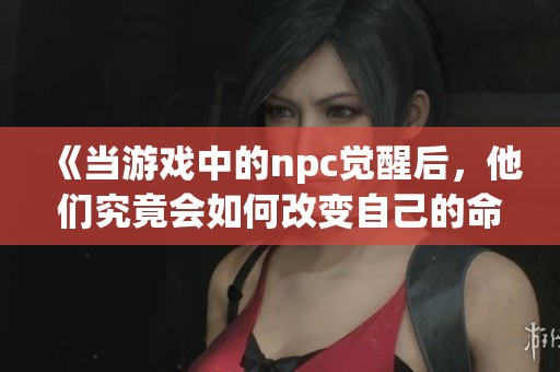 《当游戏中的npc觉醒后，他们究竟会如何改变自己的命运》