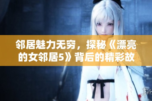 邻居魅力无穷，探秘《漂亮的女邻居5》背后的精彩故事