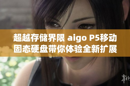超越存储界限 aigo P5移动固态硬盘带你体验全新扩展可能