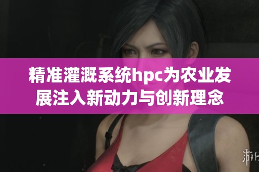 精准灌溉系统hpc为农业发展注入新动力与创新理念
