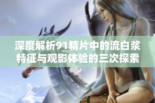 深度解析91精片中的流白浆特征与观影体验的三次探索