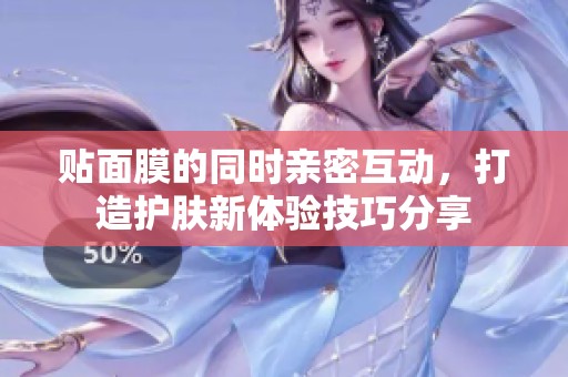 贴面膜的同时亲密互动，打造护肤新体验技巧分享
