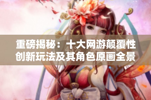 重磅揭秘：十大网游颠覆性创新玩法及其角色原画全景展示