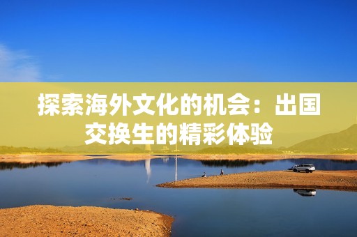 探索海外文化的机会：出国交换生的精彩体验