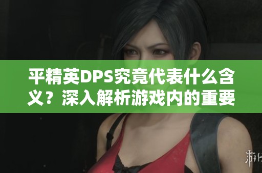 平精英DPS究竟代表什么含义？深入解析游戏内的重要元素