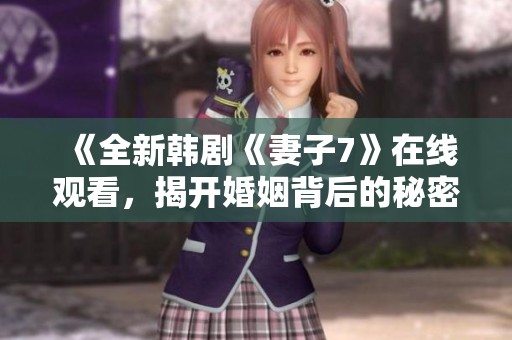 《全新韩剧《妻子7》在线观看，揭开婚姻背后的秘密与挑战》